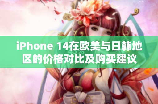 iPhone 14在欧美与日韩地区的价格对比及购买建议