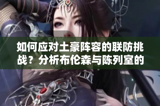 如何应对土豪阵容的联防挑战？分析布伦森与陈列室的较量