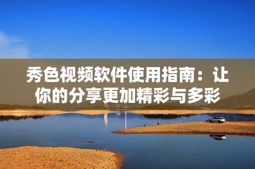 秀色视频软件使用指南：让你的分享更加精彩与多彩