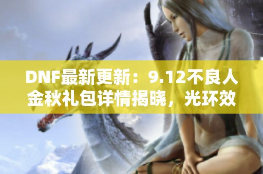 DNF最新更新：9.12不良人金秋礼包详情揭晓，光环效果显著提升