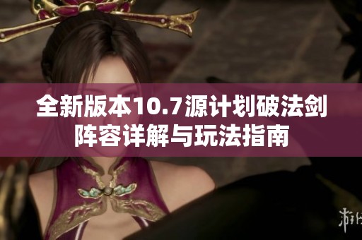 全新版本10.7源计划破法剑阵容详解与玩法指南