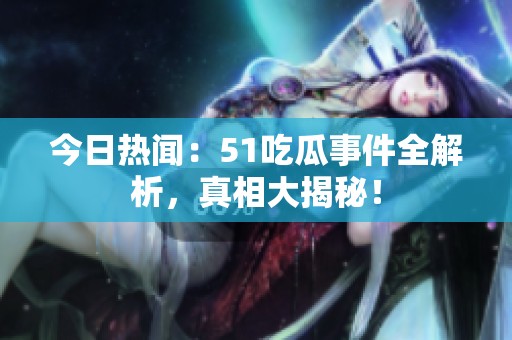 今日热闻：51吃瓜事件全解析，真相大揭秘！