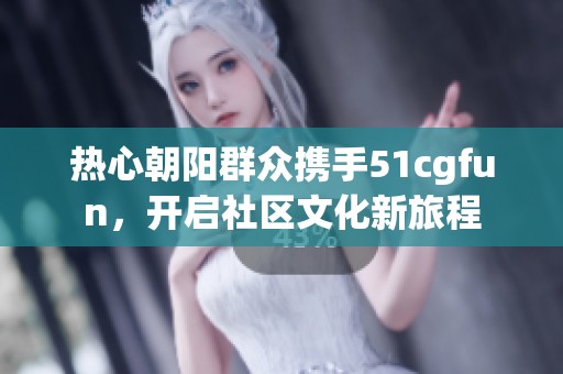 热心朝阳群众携手51cgfun，开启社区文化新旅程