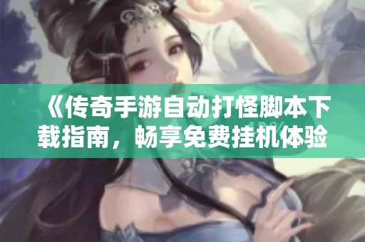 《传奇手游自动打怪脚本下载指南，畅享免费挂机体验》
