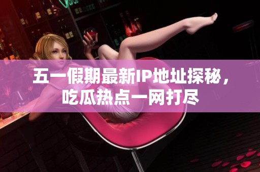 五一假期最新IP地址探秘，吃瓜热点一网打尽
