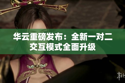 华云重磅发布：全新一对二交互模式全面升级