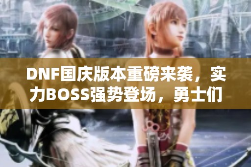 DNF国庆版本重磅来袭，实力BOSS强势登场，勇士们全面备战！