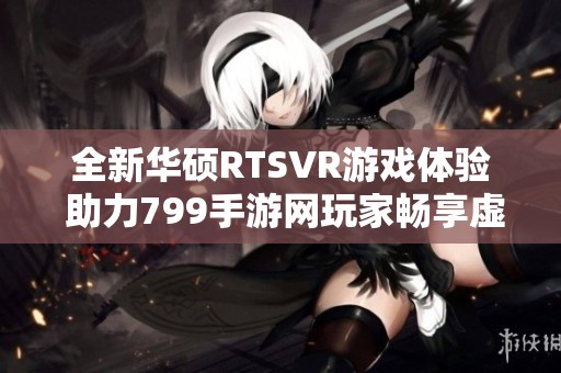 全新华硕RTSVR游戏体验 助力799手游网玩家畅享虚拟世界
