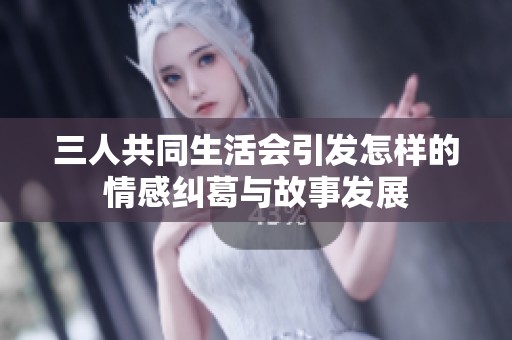 三人共同生活会引发怎样的情感纠葛与故事发展