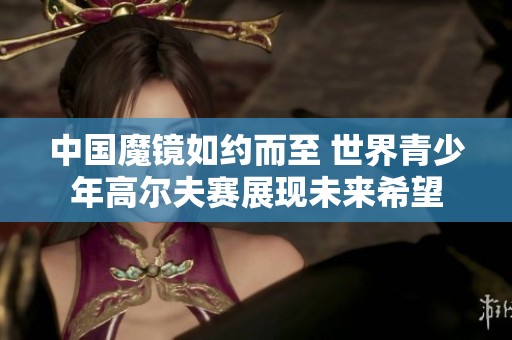 中国魔镜如约而至 世界青少年高尔夫赛展现未来希望