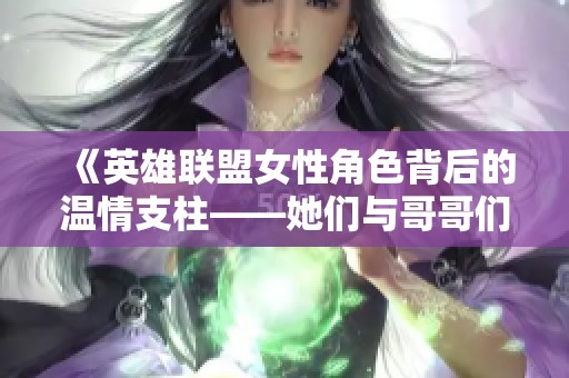 《英雄联盟女性角色背后的温情支柱——她们与哥哥们的动人故事》