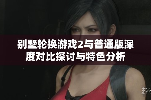 别墅轮换游戏2与普通版深度对比探讨与特色分析