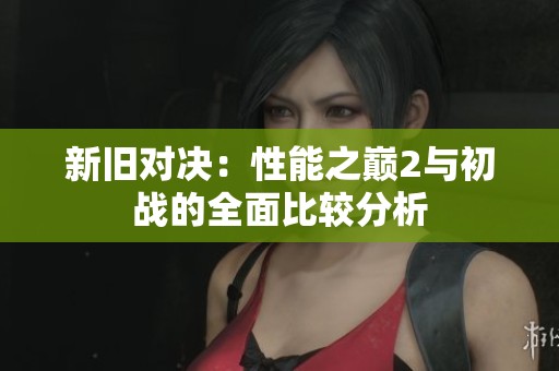新旧对决：性能之巅2与初战的全面比较分析