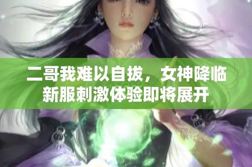 二哥我难以自拔，女神降临新服刺激体验即将展开