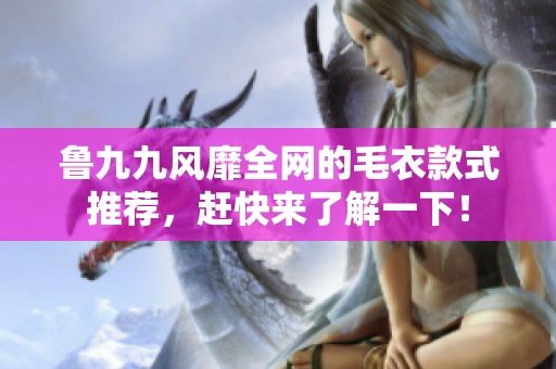鲁九九风靡全网的毛衣款式推荐，赶快来了解一下！