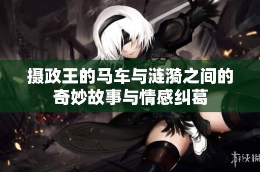 摄政王的马车与涟漪之间的奇妙故事与情感纠葛