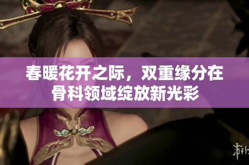 春暖花开之际，双重缘分在骨科领域绽放新光彩