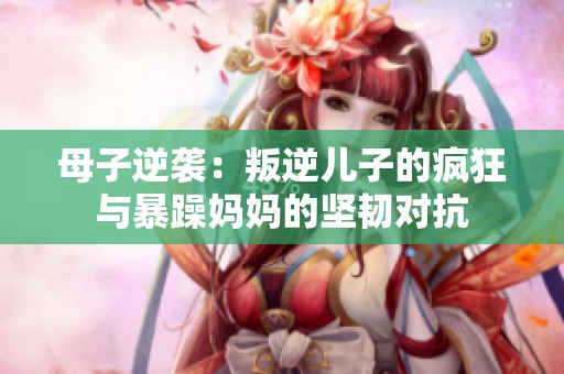 母子逆袭：叛逆儿子的疯狂与暴躁妈妈的坚韧对抗