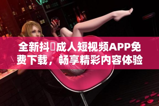 全新抖抈成人短视频APP免费下载，畅享精彩内容体验