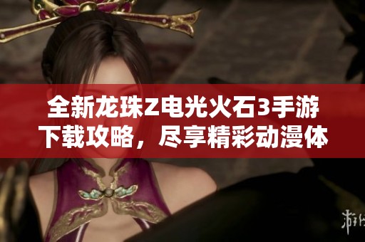 全新龙珠Z电光火石3手游下载攻略，尽享精彩动漫体验