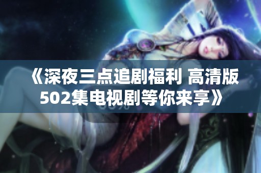 《深夜三点追剧福利 高清版502集电视剧等你来享》