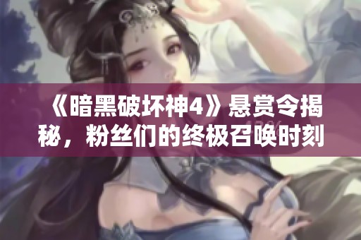 《暗黑破坏神4》悬赏令揭秘，粉丝们的终极召唤时刻来临