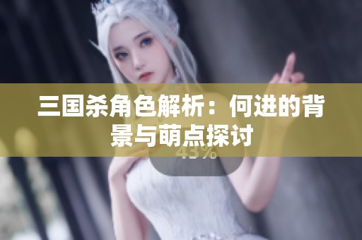 三国杀角色解析：何进的背景与萌点探讨