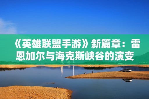 《英雄联盟手游》新篇章：雷恩加尔与海克斯峡谷的演变之路