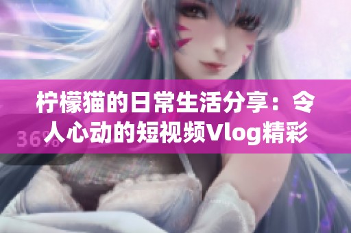 柠檬猫的日常生活分享：令人心动的短视频Vlog精彩瞬间