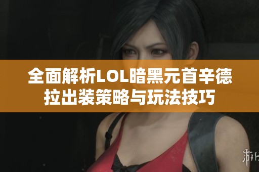 全面解析LOL暗黑元首辛德拉出装策略与玩法技巧