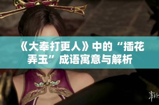 《大奉打更人》中的“插花弄玉”成语寓意与解析
