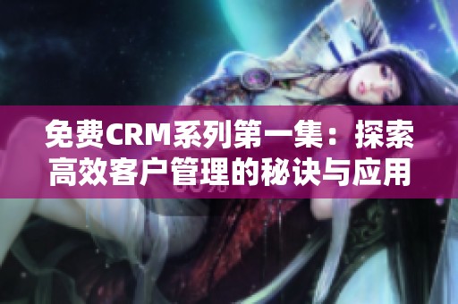 免费CRM系列第一集：探索高效客户管理的秘诀与应用