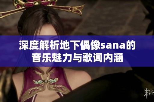 深度解析地下偶像sana的音乐魅力与歌词内涵