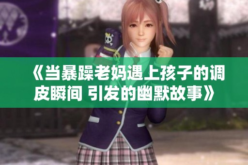 《当暴躁老妈遇上孩子的调皮瞬间 引发的幽默故事》