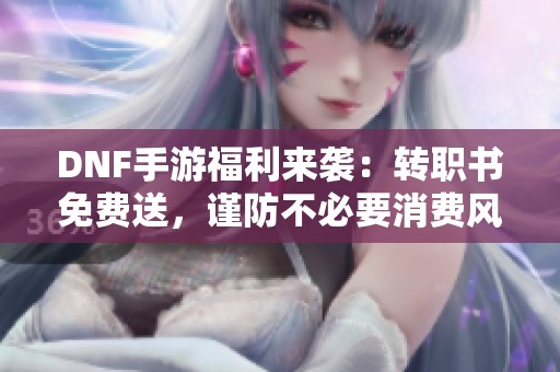 DNF手游福利来袭：转职书免费送，谨防不必要消费风险
