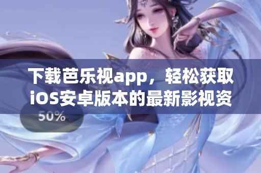 下载芭乐视app，轻松获取iOS安卓版本的最新影视资源