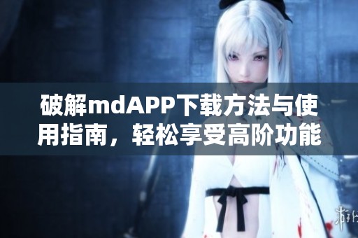 破解mdAPP下载方法与使用指南，轻松享受高阶功能