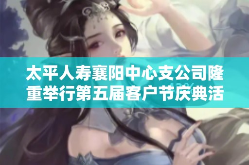 太平人寿襄阳中心支公司隆重举行第五届客户节庆典活动