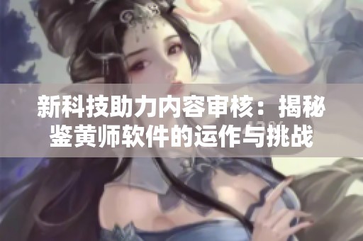 新科技助力内容审核：揭秘鉴黄师软件的运作与挑战