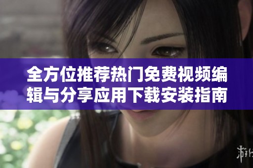 全方位推荐热门免费视频编辑与分享应用下载安装指南