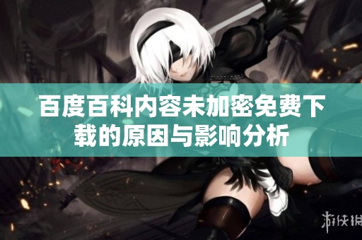 百度百科内容未加密免费下载的原因与影响分析