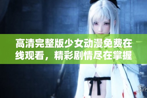 高清完整版少女动漫免费在线观看，精彩剧情尽在掌握之中