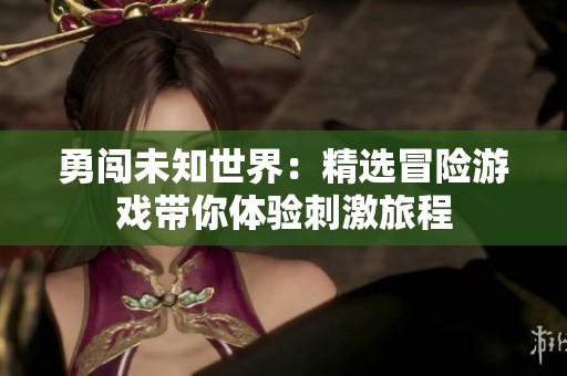 勇闯未知世界：精选冒险游戏带你体验刺激旅程