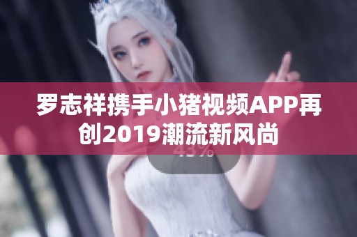 罗志祥携手小猪视频APP再创2019潮流新风尚