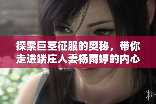 探索巨茎征服的奥秘，带你走进端庄人妻杨雨婷的内心世界