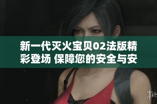 新一代灭火宝贝02法版精彩登场 保障您的安全与安心
