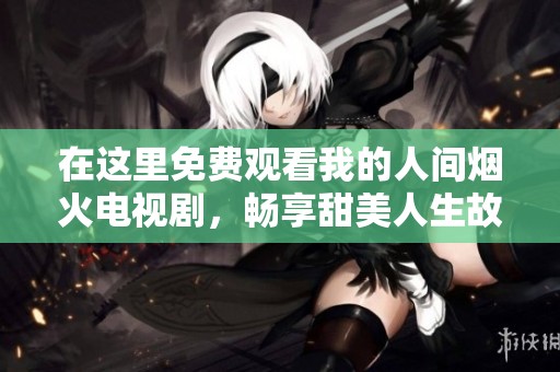 在这里免费观看我的人间烟火电视剧，畅享甜美人生故事
