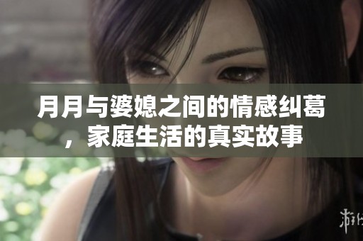 月月与婆媳之间的情感纠葛，家庭生活的真实故事