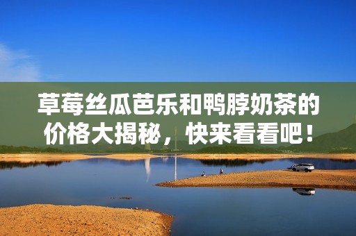 草莓丝瓜芭乐和鸭脖奶茶的价格大揭秘，快来看看吧！