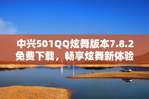 中兴501QQ炫舞版本7.8.2免费下载，畅享炫舞新体验